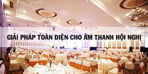 Giải pháp tối ưu cho âm thanh hội nghị và âm thanh hội thảo Giải pháp tối ưu cho âm thanh hội nghị và âm thanh hội thảo